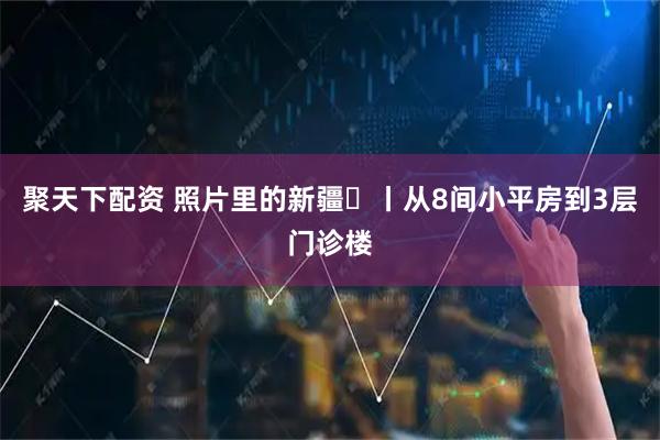 聚天下配资 照片里的新疆⑰丨从8间小平房到3层门诊楼