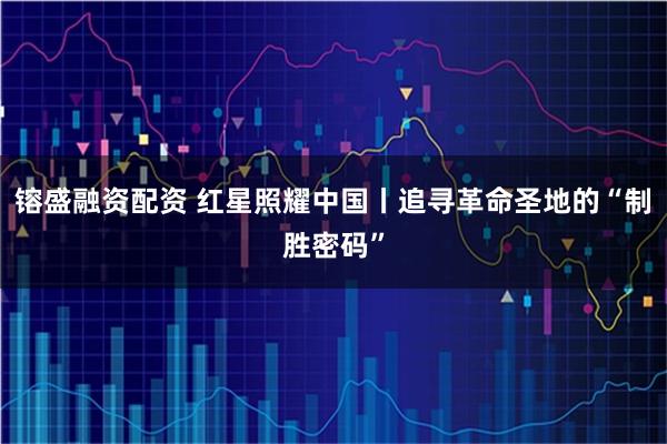镕盛融资配资 红星照耀中国丨追寻革命圣地的“制胜密码”