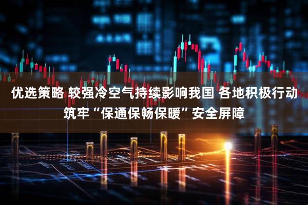 优选策略 较强冷空气持续影响我国 各地积极行动筑牢“保通保畅保暖”安全屏障
