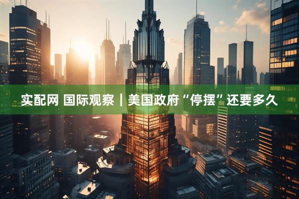 实配网 国际观察｜美国政府“停摆”还要多久