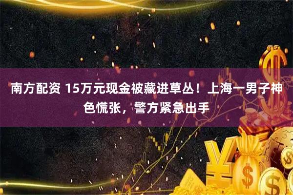 南方配资 15万元现金被藏进草丛！上海一男子神色慌张，警方紧急出手