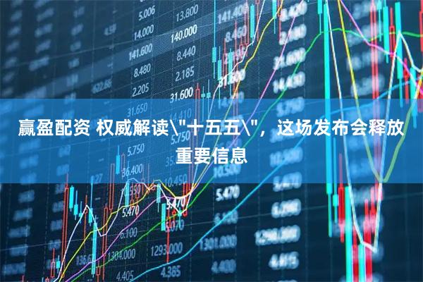 赢盈配资 权威解读＂十五五＂，这场发布会释放重要信息