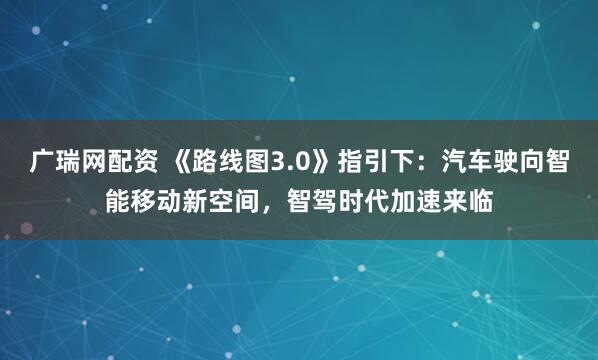 广瑞网配资 《路线图3.0》指引下：汽车驶向智能移动新空间，智驾时代加速来临