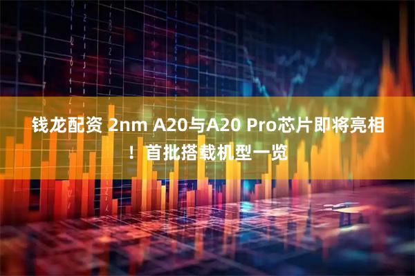 钱龙配资 2nm A20与A20 Pro芯片即将亮相！首批搭载机型一览