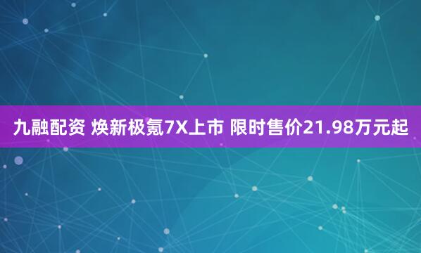 九融配资 焕新极氪7X上市 限时售价21.98万元起