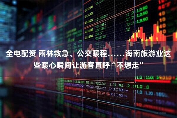 全电配资 雨林救急、公交暖程……海南旅游业这些暖心瞬间让游客直呼“不想走”