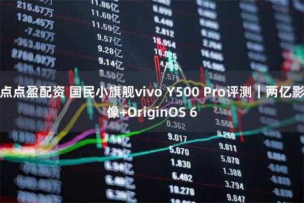 点点盈配资 国民小旗舰vivo Y500 Pro评测｜两亿影像+OriginOS 6