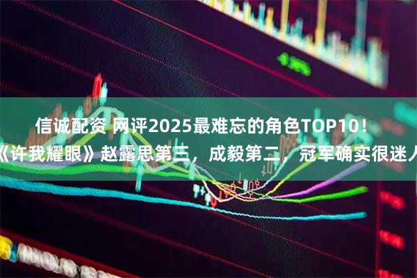 信诚配资 网评2025最难忘的角色TOP10！ 《许我耀眼》赵露思第三，成毅第二，冠军确实很迷人