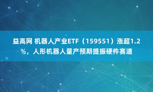 益高网 机器人产业ETF（159551）涨超1.2%，人形机器人量产预期提振硬件赛道