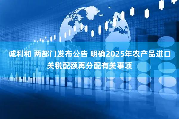 诚利和 两部门发布公告 明确2025年农产品进口关税配额再分配有关事项