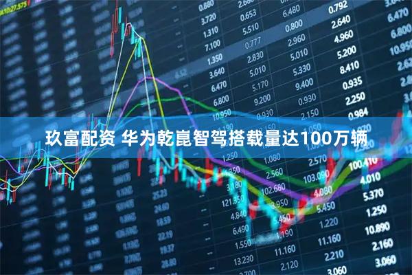 玖富配资 华为乾崑智驾搭载量达100万辆