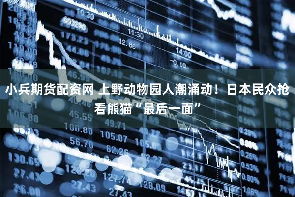 小兵期货配资网 上野动物园人潮涌动！日本民众抢看熊猫“最后一面”