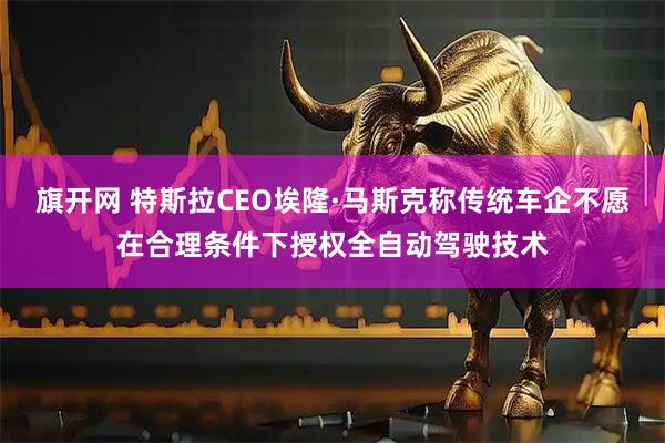 旗开网 特斯拉CEO埃隆·马斯克称传统车企不愿在合理条件下授权全自动驾驶技术