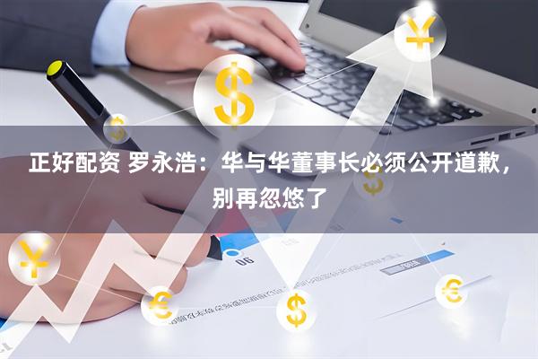 正好配资 罗永浩：华与华董事长必须公开道歉，别再忽悠了