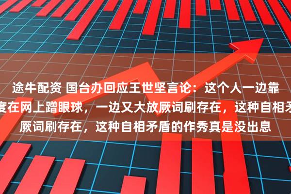 途牛配资 国台办回应王世坚言论：这个人一边靠着《没出息》改编热度在网上蹭眼球，一边又大放厥词刷存在，这种自相矛盾的作秀真是没出息
