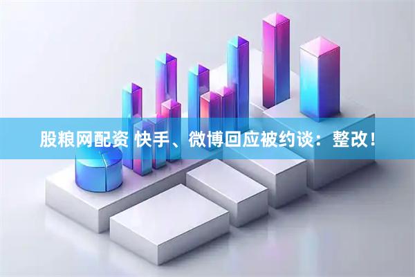 股粮网配资 快手、微博回应被约谈：整改！