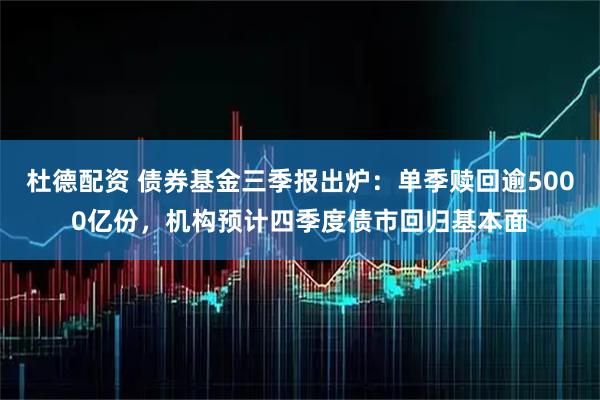 杜德配资 债券基金三季报出炉：单季赎回逾5000亿份，机构预计四季度债市回归基本面