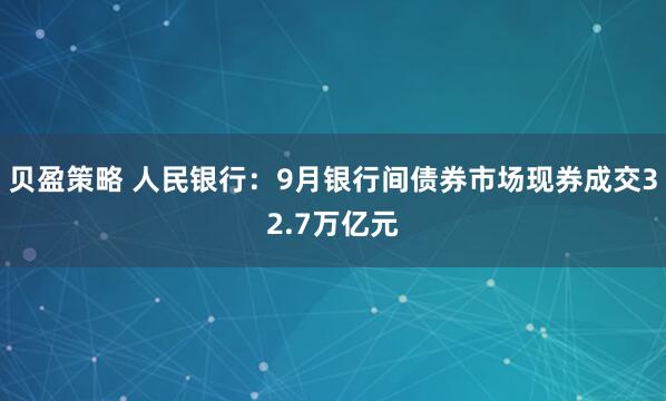 贝盈策略 人民银行：9月银行间债券市场现券成交32.7万亿元