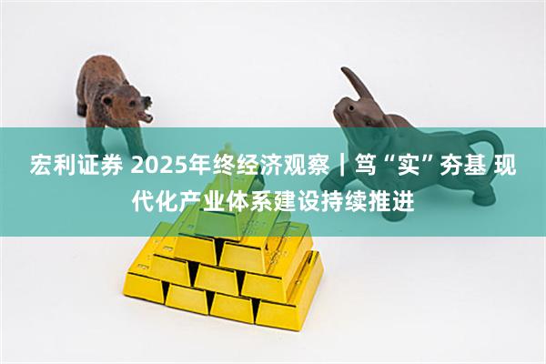 宏利证券 2025年终经济观察｜笃“实”夯基 现代化产业体系建设持续推进