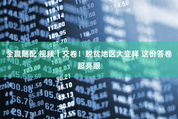 全赢随配 视频丨交卷！脱贫地区大变样 这份答卷超亮眼