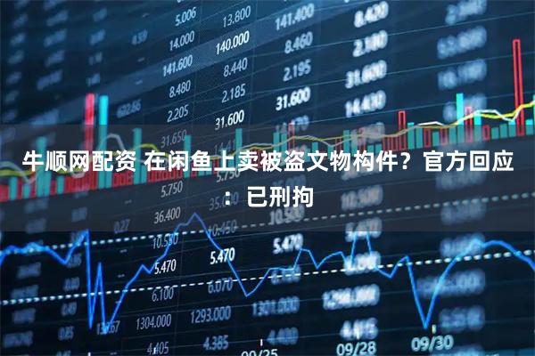 牛顺网配资 在闲鱼上卖被盗文物构件？官方回应：已刑拘