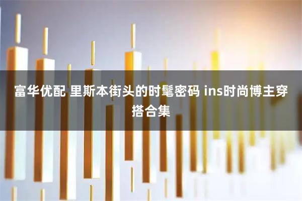 富华优配 里斯本街头的时髦密码 ins时尚博主穿搭合集