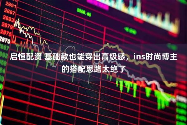 启恒配资 基础款也能穿出高级感，ins时尚博主的搭配思路太绝了
