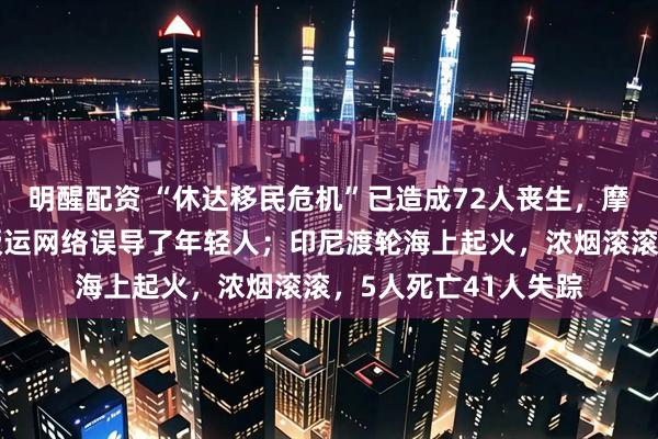 明醒配资 “休达移民危机”已造成72人丧生,摩洛哥学者认为人口贩运网络误导了年轻人;印尼渡轮海上起火,浓烟滚滚,5人死亡41人失踪