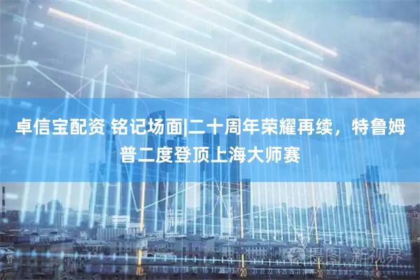 卓信宝配资 铭记场面|二十周年荣耀再续，特鲁姆普二度登顶上海大师赛