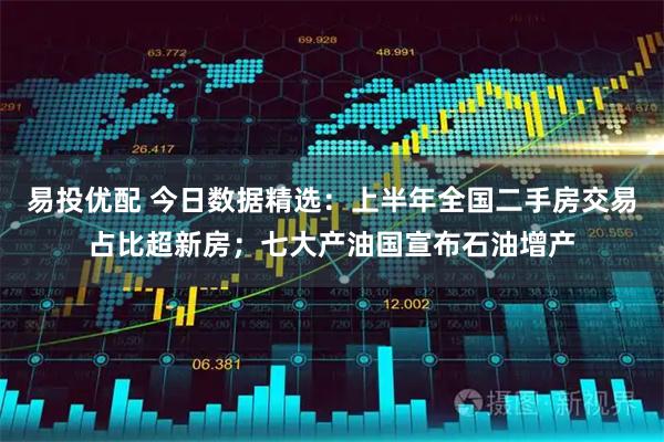 易投优配 今日数据精选：上半年全国二手房交易占比超新房；七大产油国宣布石油增产
