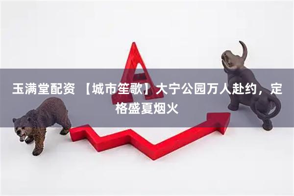玉满堂配资 【城市笙歌】大宁公园万人赴约，定格盛夏烟火